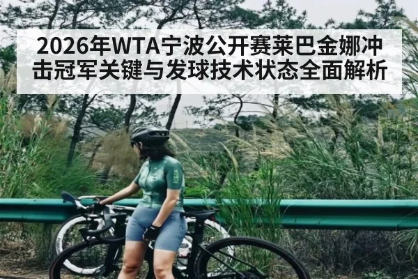 2026年WTA宁波公开赛莱巴金娜冲击冠军关键与发球技术状态全面解析